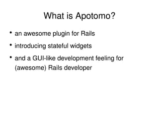 What is Apotomo? an awesome plugin for Rails introducing stateful widgets and a GUI-like development feeling for (awesome) Rails developer 