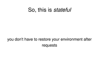 So, this is  stateful you don't have to restore your environment after requests 