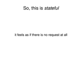So, this is  stateful it feels as if there is no request at all 