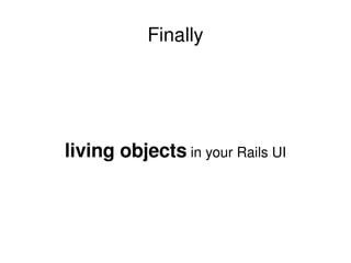 Finally living objects  in your Rails UI 