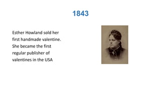 1843
Esther Howland sold her
first handmade valentine.
She became the first
regular publisher of
valentines in the USA
 