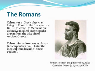 The Romans
Celsus was a Greek physician
living in Rome in the first century
BCE . He wrote De Medicina an
extensive medica...