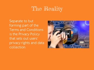 The Reality
Separate to but
forming part of the
Terms and Conditions
is the Privacy Policy
that sets out users’
privacy rights and data
collection.
 