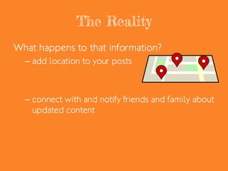 The Reality
What happens to that information?
– add location to your posts
– connect with and notify friends and family about
updated content
 