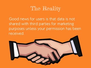 The Reality
Good news for users is that data is not
shared with third parties for marketing
purposes unless your permission has been
received.
 