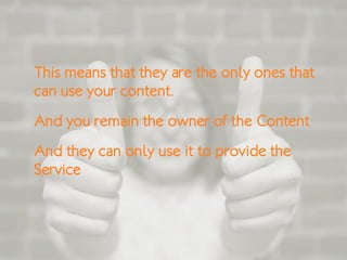 This means that they are the only ones that
can use your content.
And you remain the owner of the Content
And they can only use it to provide the
Service
 