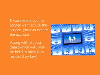 If you decide you no
longer want to use the
service, you can delete
the account.
Along with all your
data (which will only
be held in backup as
required by law).
 