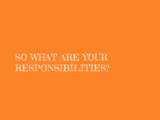 SO WHAT ARE YOUR
RESPONSIBILITIES?
 