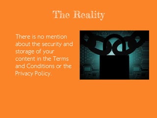 The Reality
There is no mention
about the security and
storage of your
content in the Terms
and Conditions or the
Privacy Policy.
 