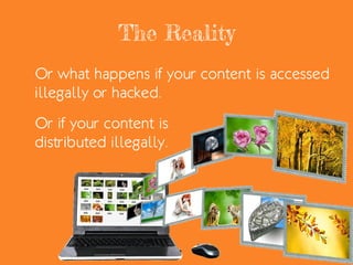 The Reality
Or what happens if your content is accessed
illegally or hacked.
Or if your content is
distributed illegally.
 