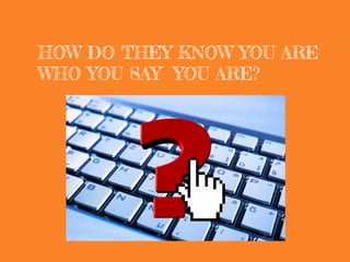 HOW DO THEY KNOW YOU ARE
WHO YOU SAY YOU ARE?
 