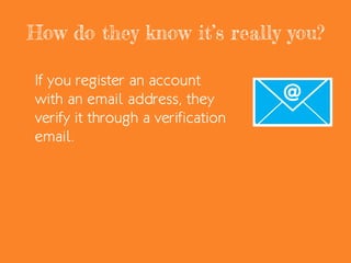 How do they know it’s really you?
If you register an account
with an email address, they
verify it through a verification
email.
 