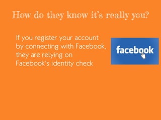 How do they know it’s really you?
If you register your account
by connecting with Facebook,
they are relying on
Facebook’s identity check
 