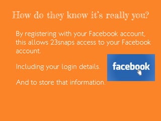 How do they know it’s really you?
By registering with your Facebook account,
this allows 23snaps access to your Facebook
account.
Including your login details.
And to store that information.
 