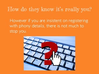 How do they know it’s really you?
However if you are insistent on registering
with phony details, there is not much to
stop you.
 