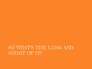 SO WHAT’S THE LONG AND
SHORT OF IT?
 
