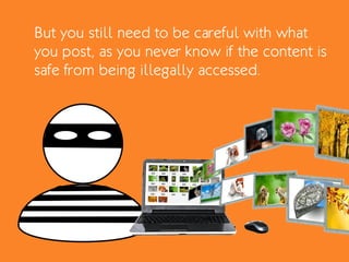 But you still need to be careful with what
you post, as you never know if the content is
safe from being illegally accessed.
 