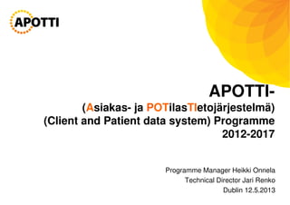 APOTTI-
(Asiakas- ja POTilasTIetojärjestelmä)
(Client and Patient data system) Programme
2012-2017
Programme Manager Heikki Onnela
Technical Director Jari Renko
Dublin 12.5.2013
 