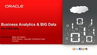 Copyright © 2013, Oracle and/or its affiliates. All rights reserved.1
Business Analytics & BIG Data
Era of BIG Data
Presented by: Babar Jan-Haleem
APAC Director – Specialist Architecture Team
Australia
 