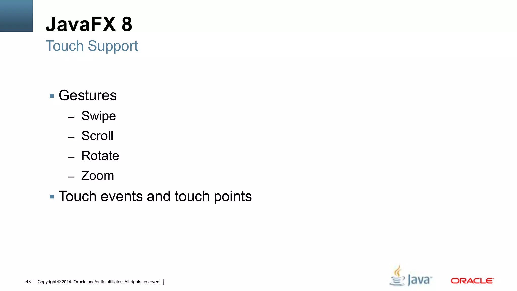 Copyright © 2014, Oracle and/or its affiliates. All rights reserved.43
JavaFX 8
 Gestures
– Swipe
– Scroll
– Rotate
– Zoom
 Touch events and touch points
Touch Support
 