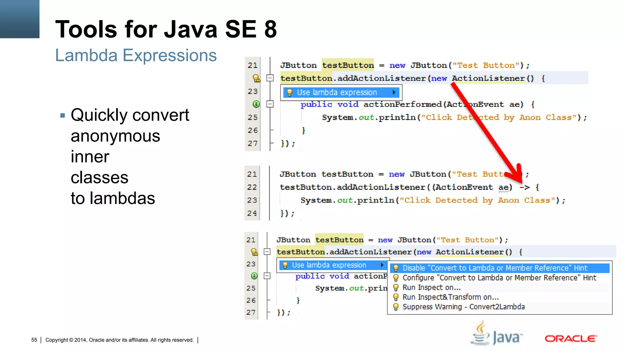 Copyright © 2014, Oracle and/or its affiliates. All rights reserved.55
Tools for Java SE 8
 Quickly convert
anonymous
inner
classes
to lambdas
Lambda Expressions
 
