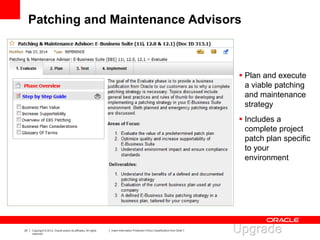 25 Copyright © 2012, Oracle and/or its affiliates. All rights
reserved.
Insert Information Protection Policy Classification from Slide 7
Patching and Maintenance Advisors
 Plan and execute
a viable patching
and maintenance
strategy
 Includes a
complete project
patch plan specific
to your
environment
 