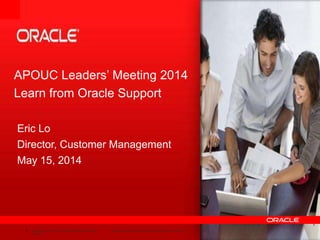 3 Copyright © 2012, Oracle and/or its affiliates. All rights
reserved.
Insert Information Protection Policy Classification from Slide 7
APOUC Leaders’ Meeting 2014
Learn from Oracle Support
Eric Lo
Director, Customer Management
May 15, 2014
 
