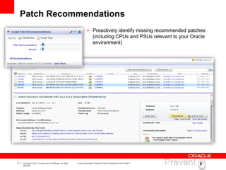 31 Copyright © 2012, Oracle and/or its affiliates. All rights
reserved.
Insert Information Protection Policy Classification from Slide 7
Patch Recommendations
 Proactively identify missing recommended patches
(including CPUs and PSUs relevant to your Oracle
environment)
 