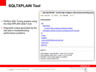 32 Copyright © 2012, Oracle and/or its affiliates. All rights
reserved.
Insert Information Protection Policy Classification from Slide 7
SQLTXPLAIN Tool
 Perform SQL Tuning analysis using
the SQLTXPLAIN (SQLT) tool
 Diagnostic output generated by the
tool aids in troubleshooting
performance problems
 