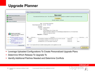 35 Copyright © 2012, Oracle and/or its affiliates. All rights
reserved.
Insert Information Protection Policy Classification from Slide 7
Upgrade Planner
 Leverage Uploaded Configurations To Create Personalized Upgrade Plans
 Determine Which Release To Upgrade To
 Identify Additional Patches Needed and Determine Conflicts
 