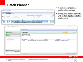 36 Copyright © 2012, Oracle and/or its affiliates. All rights
reserved.
Insert Information Protection Policy Classification from Slide 7
Patch Planner
 A collection of patches
deployed as a group
 Detect and resolve conflicts
with installed patches before
deployment
 