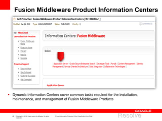 38 Copyright © 2012, Oracle and/or its affiliates. All rights
reserved.
Insert Information Protection Policy Classification from Slide 7
Fusion Middleware Product Information Centers
 Dynamic Information Centers cover common tasks required for the installation,
maintenance, and management of Fusion Middleware Products
 