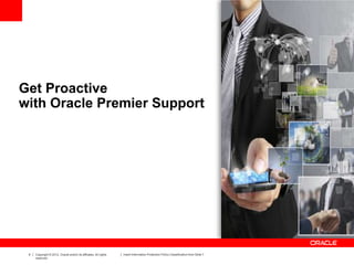 4 Copyright © 2012, Oracle and/or its affiliates. All rights
reserved.
Insert Information Protection Policy Classification from Slide 7
Get Proactive
with Oracle Premier Support
 
