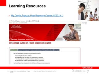 55 Copyright © 2012, Oracle and/or its affiliates. All rights
reserved.
Insert Information Protection Policy Classification from Slide 7
Learning Resources
• My Oracle Support User Resource Center (873313.1)
 