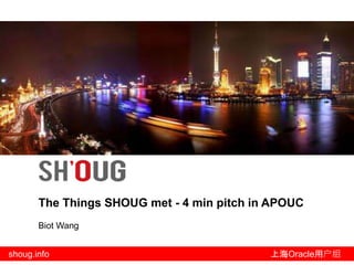 shoug.info 上海Oracle用户组
The Things SHOUG met - 4 min pitch in APOUC
Biot Wang
 