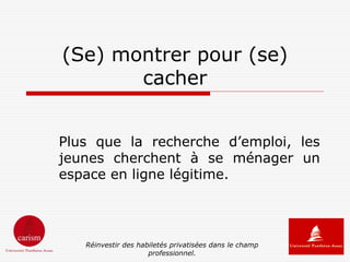 (Se) montrer pour (se)
       cacher


Plus que la recherche d’emploi, les
jeunes cherchent à se ménager un
espace en ligne légitime.




   Réinvestir des habiletés privatisées dans le champ
                     professionnel.
 