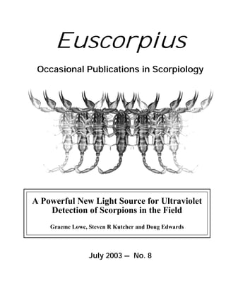 Euscorpius
 Occasional Publications in Scorpiology




A Powerful New Light Source for Ultraviolet
    Detection of Scorpions in the Field
    Graeme Lowe, Steven R Kutcher and Doug Edwards



                 July 2003 – No. 8
 