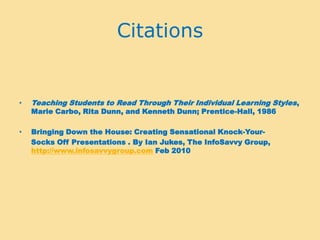 CitationsTeaching Students to Read Through Their Individual Learning Styles, Marie Carbo, Rita Dunn, and Kenneth Dunn; Prentice-Hall, 1986Bringing Down the House: Creating Sensational Knock-Your-     Socks Off Presentations . By Ian Jukes, The InfoSavvyGroup, http://www.infosavvygroup.com Feb 2010