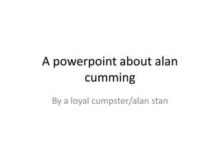 A powerpoint about alan
cumming
By a loyal cumpster/alan stan
 