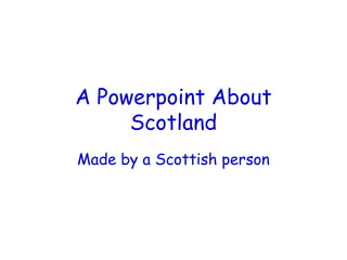 A Powerpoint About
     Scotland
Made by a Scottish person
 