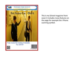 This is my School magazine front
cover it includes many features on
the page for example the I Phone
scanning symbol.
 