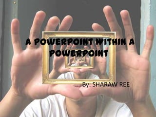  A PowerPoint Within a PowerPoint By: SHARAW REE 