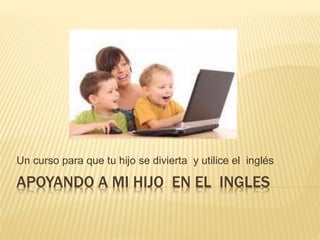 APOYANDO A MI HIJO EN EL INGLES
Un curso para que tu hijo se divierta y utilice el inglés
 