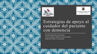 Estrategias de apoyo al
cuidador del paciente
con demencia
Becada Natalie Mora Hernández
Curso: Cuidados Paliativos y alivio del dolor
Medicina Familiar y Comunitaria
 