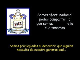 Somos afortunados al poder compartir  lo que somos  y lo que tenemos Somos privilegiados al descubrir que alguien necesita de nuestra generosidad… 