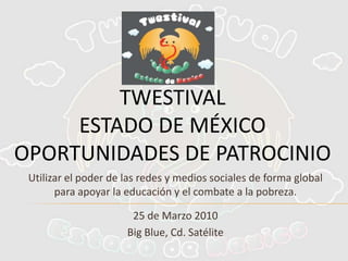 TwestivalEstado DE MÉXICO OPORTUNIDADES DE PATROCINIO Utilizar el poder de las redes y medios sociales de forma global para apoyar la educación y el combate a la pobreza.  25 de Marzo 2010 Big Blue, Cd. Satélite  