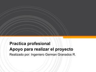 Practica profesional Apoyo para realizar el proyecto Realizado por: Ingeniero German Granados R. 
