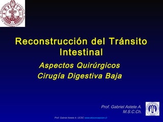 Prof. Gabriel Astete A. UCSC www.etoconcepcion.cl
Reconstrucción del Tránsito
Intestinal
Aspectos Quirúrgicos
Cirugía Digestiva Baja
Prof. Gabriel Astete A.
M.S.C.Ch.
 