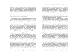 mientos sino también deseos, esquemas perceptivos e interpreta-
tivos del mundo y de uno mismo. Cuando los horizontes simbó-
licos de los espacios públicos modernos –como la escuela– son
constantemente desafiados y desplazados por el agotamiento ex-
tremo que generan esas imágenes que se desplazan en todas las
direcciones posibles, son también esas mismas imágenes las que
debemos tener en cuenta como analizadores y acontecimientos
en la investigación –son desorganizadores y organizadores clave
de las percepciones, interpretaciones, conocimientos, sensibilida-
des, elecciones, actitudes, lealtades y fidelidades.
El objetivo principal de este artículo es contribuir al comple-
jo proceso de reflexión sobre los desafíos y las posibilidades de
la incorporación crítica de la cultura visual en la investigación
educativa. En este punto está bien claro que la incorporación crí-
tica (ya sea a través de la tecnología visual para recoger datos, o
comprometiéndose en el estudio de los aspectos visuales de situa-
ciones educativas y culturales, o bien interpretando imágenes
gráficas en tanto datos, o usando el ensayo fotográfico, las viñe-
tas, el cine como medio de comunicar los resultados de una in-
vestigación) va mucho más allá del uso de fotos, dibujos u otras
imágenes como un mero accesorio de moda del texto omnipo-
tente.
Quisiera dejar en claro que el tratamiento que le doy a la cul-
tura visual no se limita a señalar su condición de punto ciego en
la investigación educativa. No es una mera apelación a los inves-
tigadores para que incluyan la cuestión visual o sean menos posi-
tivistas: lo que realmente importa es si el enfoque híbrido que se
propone en este artículo colabora en el desarrollo de un modo de
trabajo coherente en términos conceptuales y metodológicos, un
enfoque productivo que incorpora la cultura visual al campo. Por
este motivo, y aun cuando el objetivo principal de este texto no es
ofrecer una lista detallada de técnicas o métodos sino contribuir a
la reflexión, es importante sacudir el eterno y siempre presente ¿y
qué? En principio el uso de metodologías no convencionales –in-
cluyendo sus matices teóricos– nos ayuda a re-incorporar en
nuestras agendas de investigación esos detalles visuales tradicio-
nalmente menospreciados o ignorados, y eso es un desafío a las
prácticas más tradicionales de la investigación en educación. En-
tender esos aspectos provocadores de lo visual supone nuevas ha-
APRENDIENDO A SONREÍR, APRENDIENDO A SER NORMAL 251
una sólida evidencia de lo que Ángela vivió mientras fue a la es-
cuela. Esa realidad contemporánea vivida por Ángela probable-
mente sea parte de una herencia institucional, una herencia que
dejó su huella en la identidad y las emociones, y por lo tanto
treinta años más tarde sólo puede expresarse con lágrimas.
CONCLUSIONES: LAS FOTOGRAFÍAS ESCOLARES COMO
ACONTECIMIENTOS Y ANALIZADORES
Habrá quienes critican y quienes piensan que esto es sólo una
cuestión de argucia o de terminología, que la urgencia en consi-
derar la fotografía como un analizador y como un acontecimien-
to no constituye ninguna diferencia sustancial. Sin embargo, usar
la fotografía como analizador nos permite explorar más amplia-
mente, nos deja exponer no sólo aquello que simplemente está a
la vista sino lo que no es evidente en el presente. También, en
tanto analizador, una foto nos ofrece la oportunidad de develar
las tensiones que la constituyen; para reflexionar más profunda-
mente sobre una transformación posible del sentido de la escue-
la, acentuar la importancia de la mirada; y finalmente hacer uso
intensivo de la fotografía y su ambigüedad esencial. Sólo en tan-
to analizador la fotografía es capaz de dar lugar a una explora-
ción integral de lo visible y toda su realidad.
Uno de los argumentos centrales de este artículo es que en la
matriz de lo visual también está inscripto aquello que no puede
ser visto; cuáles son las lentes teóricas y conceptuales que quien
analiza puede usar para hacer más inteligible lo que puede verse y
lo que no; y la ubicación témporo-espacial de lo observable y del
observador. Todo esto limita lo que se puede ver y aquello que
no es visible. La importancia inesperada que tuvo el rosa y el ce-
leste de los marcos en el caso de las fotos de Ángela ilustra bien
este propósito y también demuestra cómo sus nuevas coordena-
das de espacio y tiempo configuran una lógica que va más allá de
la percepción tradicional de género, raza y diferencia social.
Este análisis sugiere que en la elicitación fotográfica que suce-
de durante la entrevista con Ángela, las diferencias sociales, ra-
ciales y de género aparecen como procesos y prácticas de una
cultura inundada visualmente que no sólo promueve conoci-
250 EDUCAR LA MIRADA
 