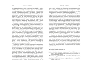 otro y nunca lleguemos del todo a saber qué siente el otro), y el
de la acción (la posibilidad de hacer algo para repararlo). Volver
a conmovernos, y a reflexionar y actuar sobre esa base: hay aquí
algunas pautas importantes para el trabajo pedagógico.
“Mirar el dolor de los demás”, como dice Sontag, hacerle un
lugar, no es fácil ni está exento de aristas conflictivas. Segura-
mente aparecerán posiciones polémicas, algunas provocadoras,
otras apáticas. Pero creemos que es necesario acercarse también
a la discriminación desde este plano, que nos involucra personal
y colectivamente. Es más cómodo identificar las causas sociales y
económicas de la pobreza o de los prejuicios, que pensar en qué
estamos haciendo, cada uno desde su lugar, para modificar una
situación que nos parece injusta. Cuando aparece el dolor, prefe-
rimos no mirarlo, decir que es un engaño, o bien tener una lectu-
ra compasiva o piadosa que muchas veces encubre el desprecio
por el otro. Pensar al otro como víctima, sin darle ninguna posi-
bilidad de que sea un igual a nosotros, con los mismos derechos
y capacidades, también reinstituye la discriminación. Algunos
prefieren culpabilizar, criminalizar, extirpar –si es posible total-
mente– al otro que evidencia ese dolor.
Creemos que es en este plano donde hay que intervenir, in-
troduciendo preguntas éticas y políticas sobre la discriminación,
enmarcándola en cuestiones de justicia, de derechos, de igualdad
y de libertad de las personas. Las imágenes tienen una enorme
potencialidad en esta vía si sabemos trabajarlas desde el conoci-
miento, la emoción y la acción, para renovar el compromiso éti-
co y político con una sociedad más democrática y más justa, y
también más plural, que valore el aporte original que cada uno
quiera hacerle.
REFERENCIAS BIBLIOGRÁFICAS
Barros, Manoel de: “Didáctica de la invención”, en Todo lo que no in-
vento es falso. Antología, Málaga, Maremoto, 2002, traducido del
portugués por Jorge Larrosa.
Bauman, Z.: La modernidad líquida, Buenos Aires, Fondo de Cultura
Económica, 2002.
Brenton, S. y Cohen, R.: Shooting People. Adventures in Reality TV,
Londres, Verso, 2003.
EDUCAR LA MIRADA 291
eso se hubiera logrado a costa de invalidar una parte de la huma-
nidad, de dejar de lado la sensibilidad, de no ver el rostro de los
otros. Jay se pregunta si no sería deseable pensar en una justicia
bi-fronte, con una parte vendada y otra abierta al mundo, con
una afirmación de la igualdad ante la ley pero también una con-
sideración de la singularidad y la particularidad de cada ser hu-
mano (Jay, 1999). He aquí un ejemplo fascinante del poder
“educador” de las imágenes, de su capacidad de plantear discu-
siones significativas para la vida en común. Las imágenes de la
justicia constituyen un puntapié interesante para poner a debate
la justicia de nuestros actos, y la justicia de la representación.
Pensar en la justicia de la representación implica tener siem-
pre presente la ética y la política de la imagen, y también de la
pedagogía. ¿Para qué trabajar con imágenes? Ésta es otra pre-
gunta fundamental que buscamos dejar planteada. En el libro
que ya citamos, Susan Sontag habla sobre las fotografías de gue-
rra, y usa este ejemplo para plantear los dilemas sobre qué hace-
mos frente al dolor de los demás (Sontag, 2003). ¿Para qué ha-
blar de discriminación? ¿Para qué mostrar el dolor de los demás?
¿Buscamos la compasión, la piedad, o algún otro tipo de acción?
Más aún, en este mundo tan saturado de imágenes, cada una
más impactante que otra, ¿cómo evitar que se banalice el dolor?
¿Cómo evitar el morbo que acompaña a estas visiones? ¿Cómo
sentirnos tocados cuando vemos a alguien con hambre, a alguien
herido, a alguien desamparado, si las imágenes rápidamente le
dan paso a la siguiente noticia impactante y no podemos hacer
nada? ¿Cómo volver a conmovernos?
La reflexión de Sontag es casi un tratado moral sobre nuestra
relación con los otros, y sobre todo con los otros que sufren. Los
discriminados, los excluidos, son personas que sufren. ¿Podemos
ver ese dolor? Sontag dice que la saturación de imágenes impac-
tantes sin un curso de acción nos produce una especie de aneste-
sia, de apatía, pero que ese sentimiento no es nada “frío” sino
que es muy “caliente”, está lleno de frustración y de conmoción.
Por eso ella insiste en trabajar en tres niveles: el del conocimien-
to (entender por qué sucedió lo que sucedió, ponerle nombre,
identificar responsabilidades), el de la emoción (poder sentirnos
conmovidos por la imagen, sentir que hay un plano humano que
universaliza ese dolor y lo hace también propio, aunque sea de
290 EDUCAR LA MIRADA
 